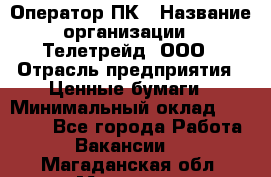 Оператор ПК › Название организации ­ Телетрейд, ООО › Отрасль предприятия ­ Ценные бумаги › Минимальный оклад ­ 40 000 - Все города Работа » Вакансии   . Магаданская обл.,Магадан г.